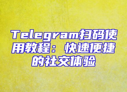 Telegram扫码使用教程：快速便捷的社交体验