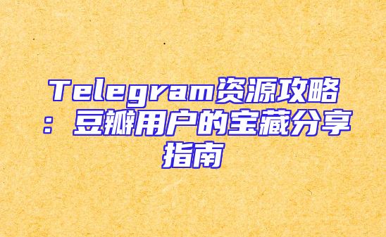 Telegram资源攻略：豆瓣用户的宝藏分享指南