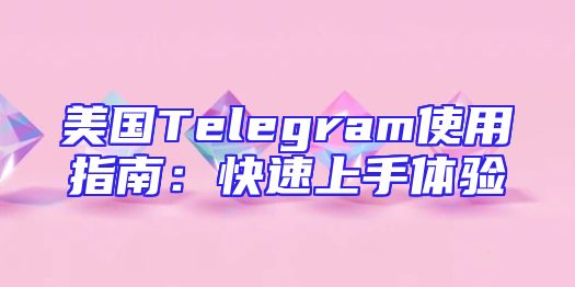 美国Telegram使用指南：快速上手体验