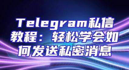 Telegram私信教程：轻松学会如何发送私密消息