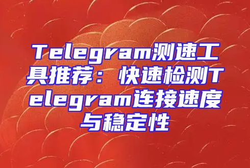 Telegram测速工具推荐：快速检测Telegram连接速度与稳定性