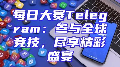 每日大赛Telegram：参与全球竞技，尽享精彩盛宴