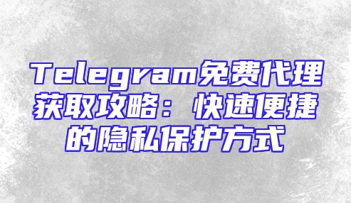 Telegram免费代理获取攻略：快速便捷的隐私保护方式