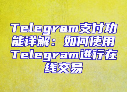 Telegram支付功能详解：如何使用Telegram进行在线交易