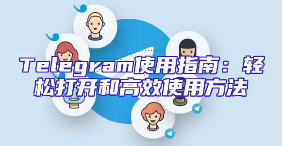 Telegram使用指南：轻松打开和高效使用方法
